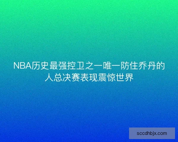 NBA历史最强控卫之一唯一防住乔丹的人总决赛表现震惊世界