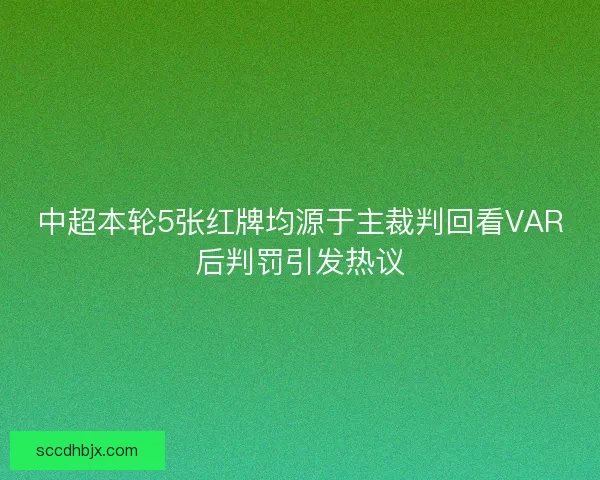 中超本轮5张红牌均源于主裁判回看VAR后判罚引发热议