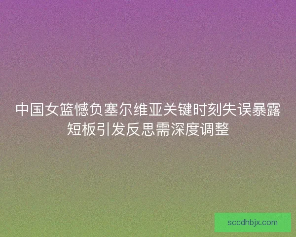 中国女篮憾负塞尔维亚关键时刻失误暴露短板引发反思需深度调整