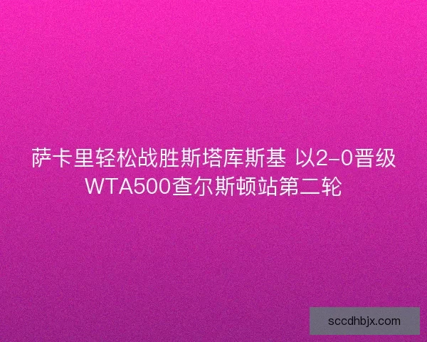 萨卡里轻松战胜斯塔库斯基 以2-0晋级WTA500查尔斯顿站第二轮