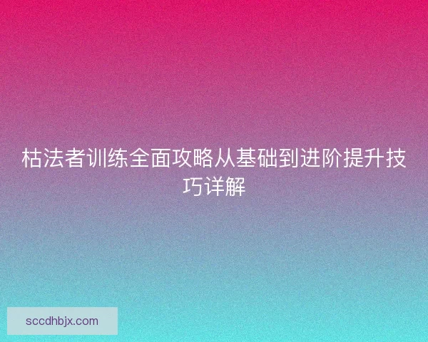 枯法者训练全面攻略从基础到进阶提升技巧详解