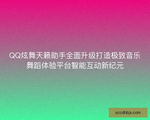 QQ炫舞天籁助手全面升级打造极致音乐舞蹈体验平台智能互动新纪元