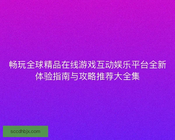 畅玩全球精品在线游戏互动娱乐平台全新体验指南与攻略推荐大全集