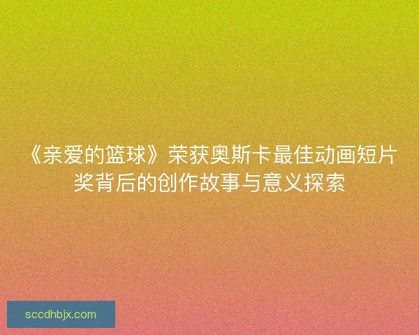 《亲爱的篮球》荣获奥斯卡最佳动画短片奖背后的创作故事与意义探索