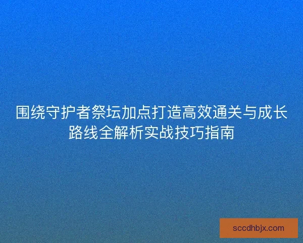 围绕守护者祭坛加点打造高效通关与成长路线全解析实战技巧指南