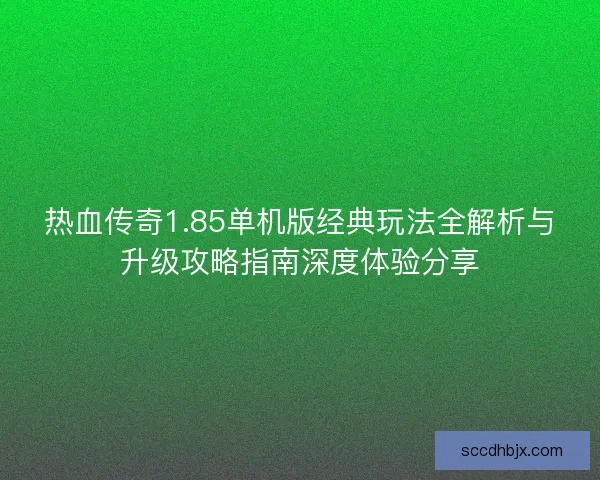 热血传奇1.85单机版经典玩法全解析与升级攻略指南深度体验分享
