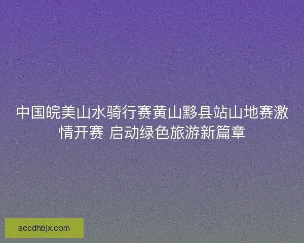 中国皖美山水骑行赛黄山黟县站山地赛激情开赛 启动绿色旅游新篇章