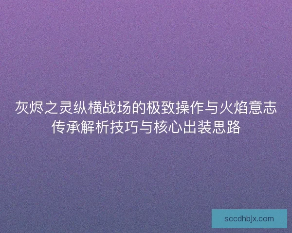 灰烬之灵纵横战场的极致操作与火焰意志传承解析技巧与核心出装思路