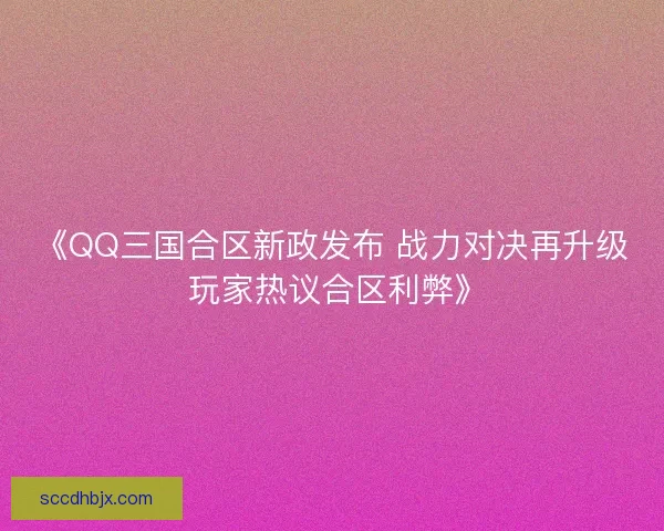《QQ三国合区新政发布 战力对决再升级 玩家热议合区利弊》